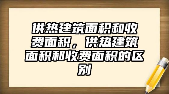 供熱建筑面積和收費(fèi)面積，供熱建筑面積和收費(fèi)面積的區(qū)別