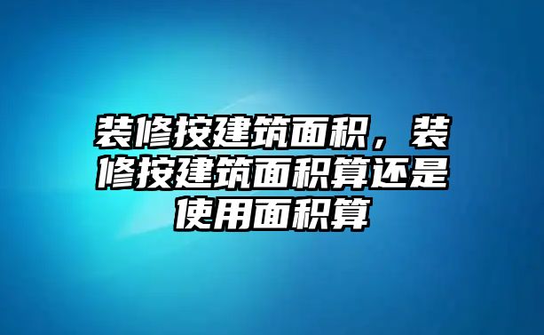 裝修按建筑面積，裝修按建筑面積算還是使用面積算