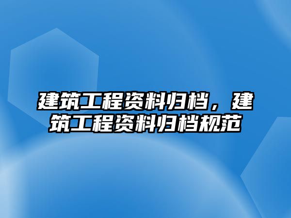 建筑工程資料歸檔，建筑工程資料歸檔規(guī)范