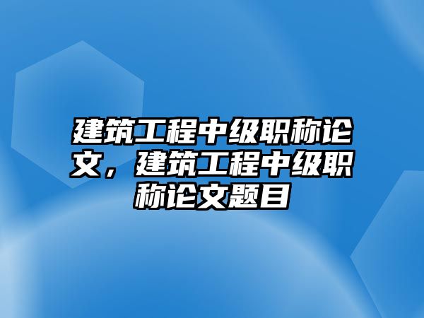 建筑工程中級(jí)職稱論文，建筑工程中級(jí)職稱論文題目