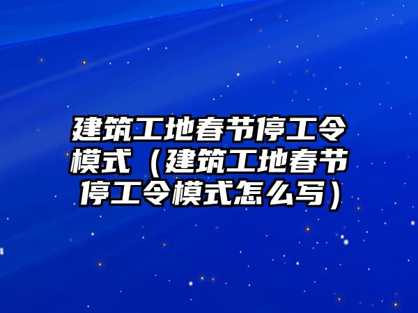 建筑工地春節(jié)停工令模式（建筑工地春節(jié)停工令模式怎么寫）