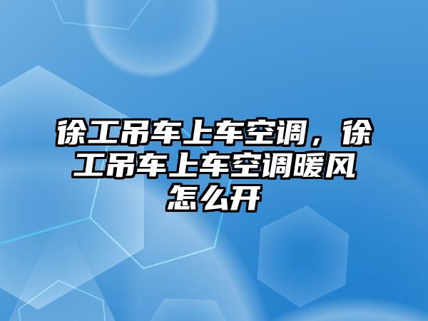 徐工吊車上車空調(diào)，徐工吊車上車空調(diào)暖風(fēng)怎么開