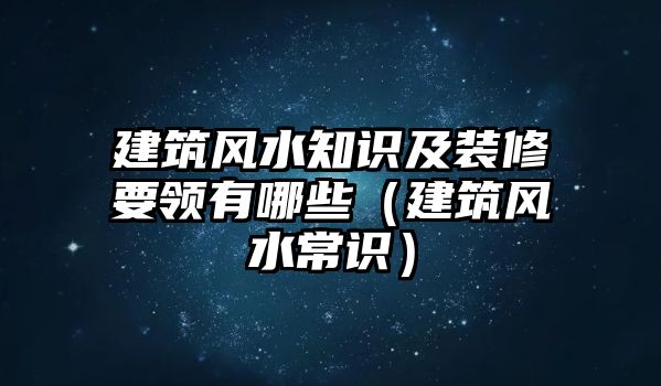 建筑風(fēng)水知識(shí)及裝修要領(lǐng)有哪些（建筑風(fēng)水常識(shí)）