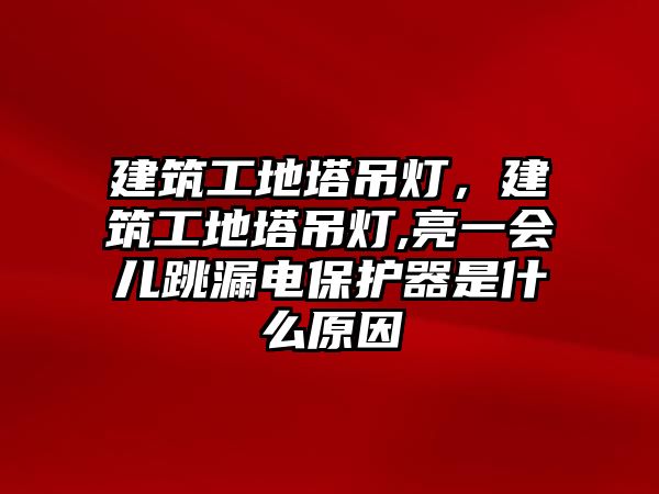 建筑工地塔吊燈，建筑工地塔吊燈,亮一會兒跳漏電保護器是什么原因