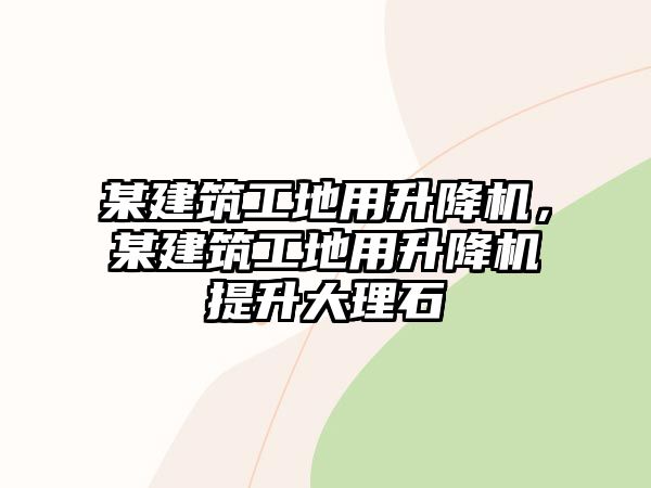 某建筑工地用升降機，某建筑工地用升降機提升大理石