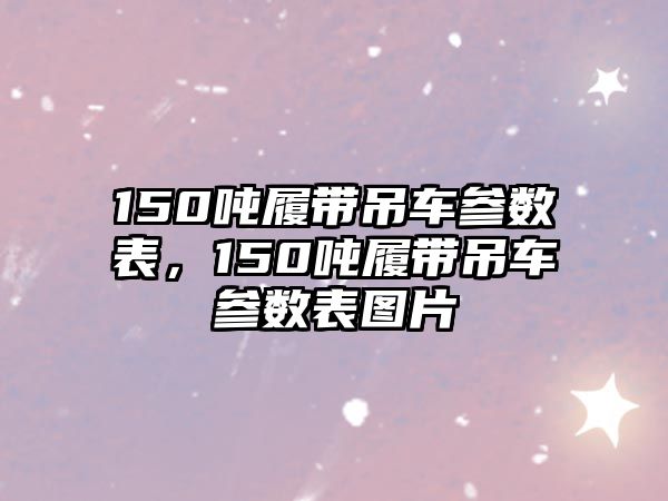 150噸履帶吊車參數(shù)表，150噸履帶吊車參數(shù)表圖片