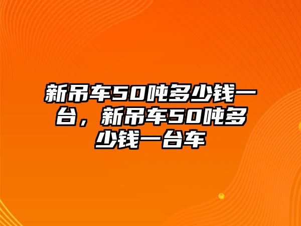 新吊車50噸多少錢一臺(tái)，新吊車50噸多少錢一臺(tái)車