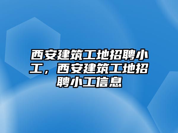 西安建筑工地招聘小工，西安建筑工地招聘小工信息