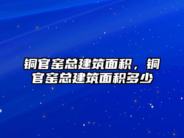 銅官窯總建筑面積，銅官窯總建筑面積多少