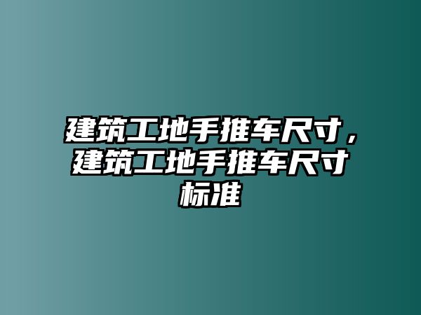 建筑工地手推車尺寸，建筑工地手推車尺寸標(biāo)準(zhǔn)