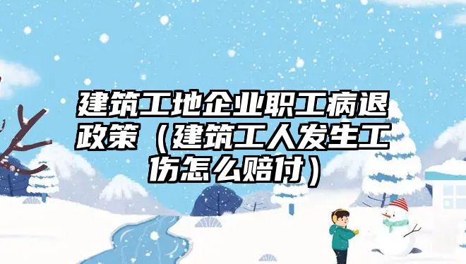 建筑工地企業(yè)職工病退政策（建筑工人發(fā)生工傷怎么賠付）