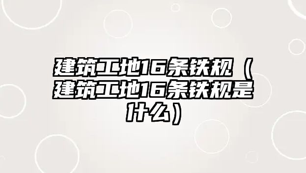 建筑工地16條鐵規(guī)（建筑工地16條鐵規(guī)是什么）