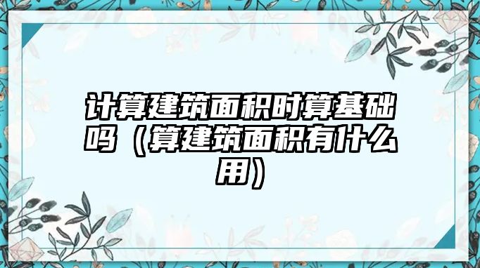 計(jì)算建筑面積時(shí)算基礎(chǔ)嗎（算建筑面積有什么用）