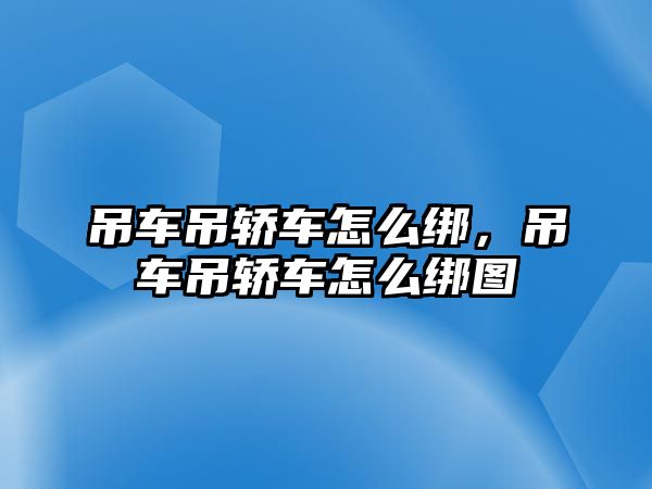 吊車吊轎車怎么綁，吊車吊轎車怎么綁圖