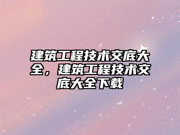 建筑工程技術交底大全，建筑工程技術交底大全下載