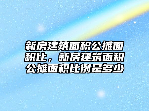 新房建筑面積公攤面積比，新房建筑面積公攤面積比例是多少