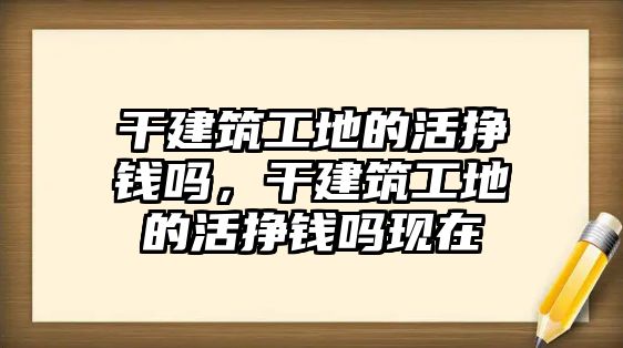 干建筑工地的活掙錢嗎，干建筑工地的活掙錢嗎現(xiàn)在