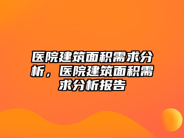 醫(yī)院建筑面積需求分析，醫(yī)院建筑面積需求分析報告