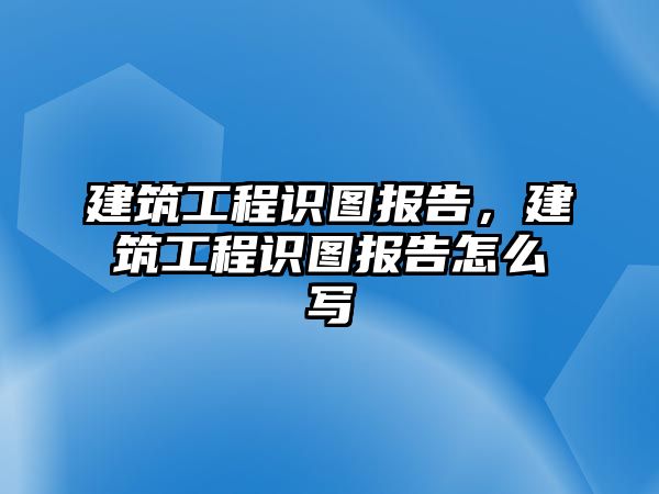 建筑工程識圖報告，建筑工程識圖報告怎么寫