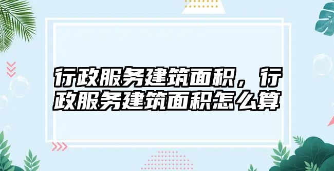 行政服務建筑面積，行政服務建筑面積怎么算