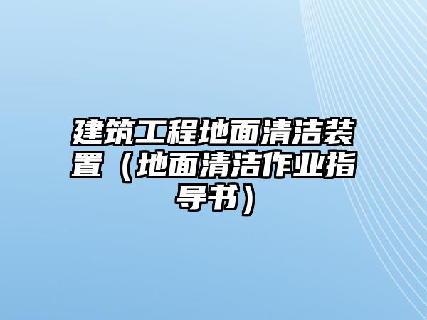 建筑工程地面清潔裝置（地面清潔作業(yè)指導(dǎo)書）