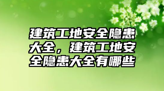 建筑工地安全隱患大全，建筑工地安全隱患大全有哪些