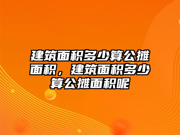 建筑面積多少算公攤面積，建筑面積多少算公攤面積呢