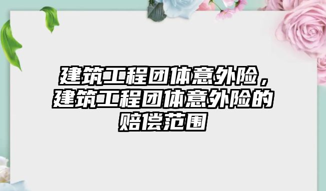 建筑工程團體意外險，建筑工程團體意外險的賠償范圍