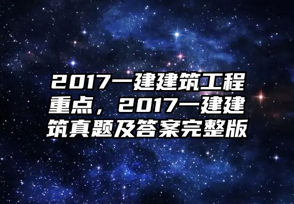 2017一建建筑工程重點(diǎn)，2017一建建筑真題及答案完整版