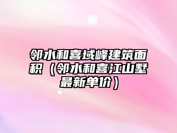 鄰水和喜域峰建筑面積（鄰水和喜江山墅最新單價）