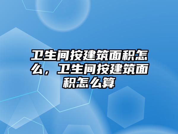 衛(wèi)生間按建筑面積怎么，衛(wèi)生間按建筑面積怎么算