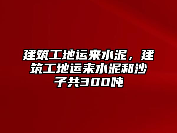 建筑工地運(yùn)來(lái)水泥，建筑工地運(yùn)來(lái)水泥和沙子共300噸