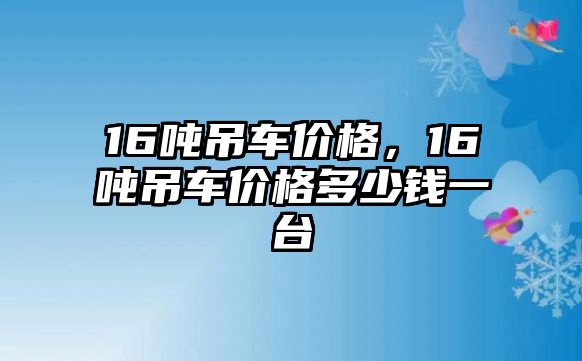 16噸吊車價(jià)格，16噸吊車價(jià)格多少錢一臺(tái)