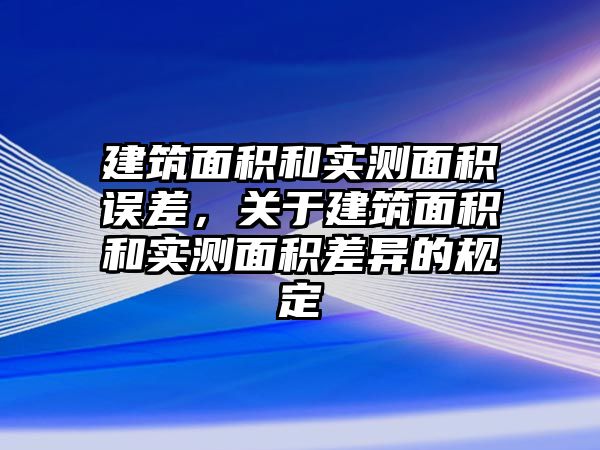 建筑面積和實測面積誤差，關于建筑面積和實測面積差異的規(guī)定