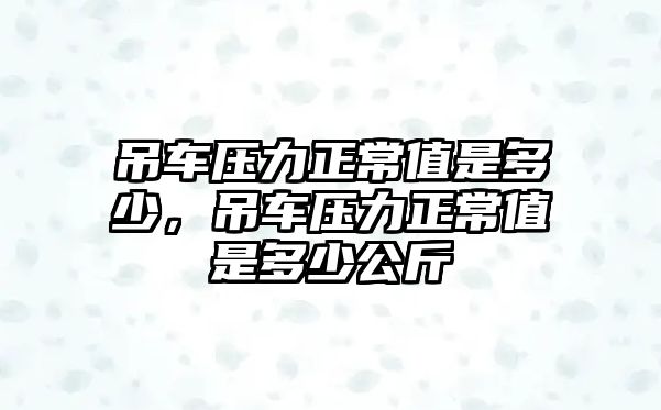 吊車壓力正常值是多少，吊車壓力正常值是多少公斤