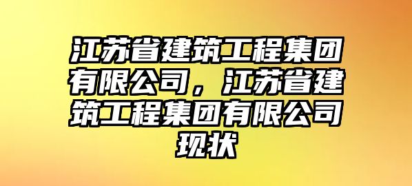 江蘇省建筑工程集團(tuán)有限公司，江蘇省建筑工程集團(tuán)有限公司現(xiàn)狀