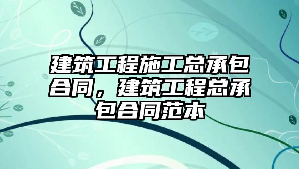 建筑工程施工總承包合同，建筑工程總承包合同范本