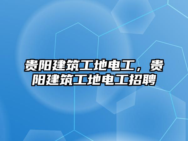 貴陽建筑工地電工，貴陽建筑工地電工招聘