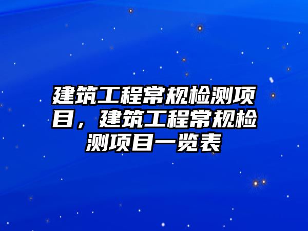 建筑工程常規(guī)檢測(cè)項(xiàng)目，建筑工程常規(guī)檢測(cè)項(xiàng)目一覽表