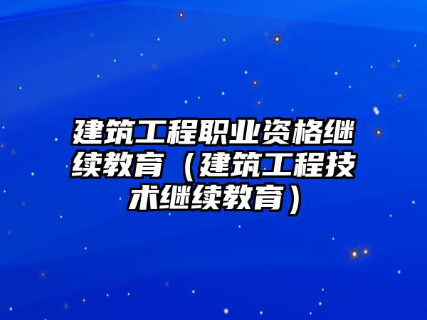 建筑工程職業(yè)資格繼續(xù)教育（建筑工程技術(shù)繼續(xù)教育）