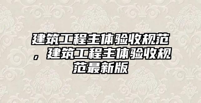 建筑工程主體驗收規(guī)范，建筑工程主體驗收規(guī)范最新版