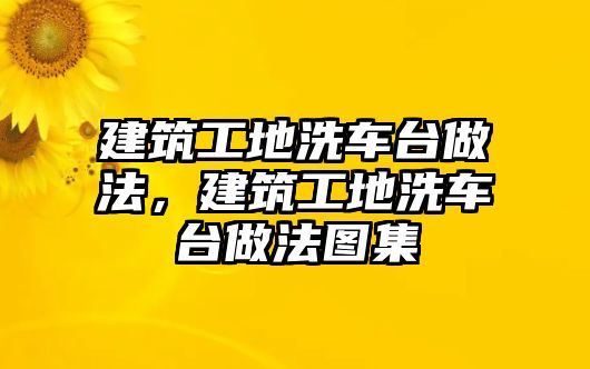 建筑工地洗車臺做法，建筑工地洗車臺做法圖集