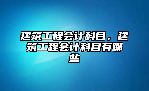 建筑工程會計科目，建筑工程會計科目有哪些