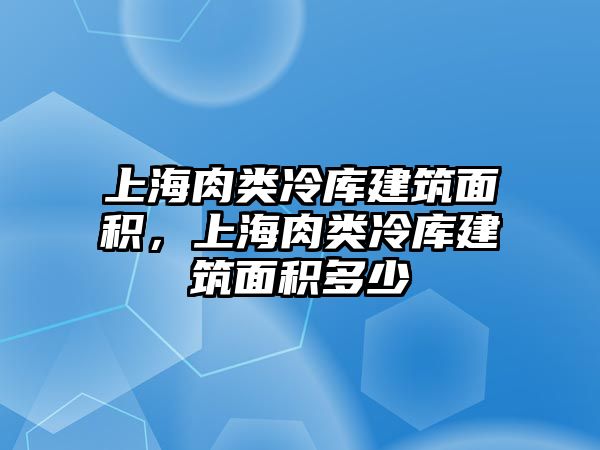 上海肉類(lèi)冷庫(kù)建筑面積，上海肉類(lèi)冷庫(kù)建筑面積多少