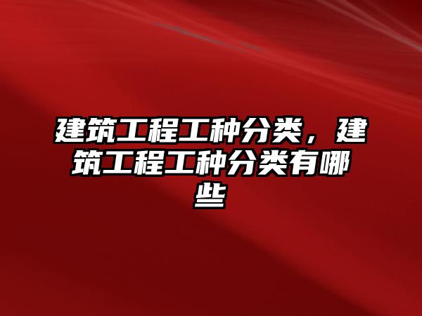 建筑工程工種分類，建筑工程工種分類有哪些