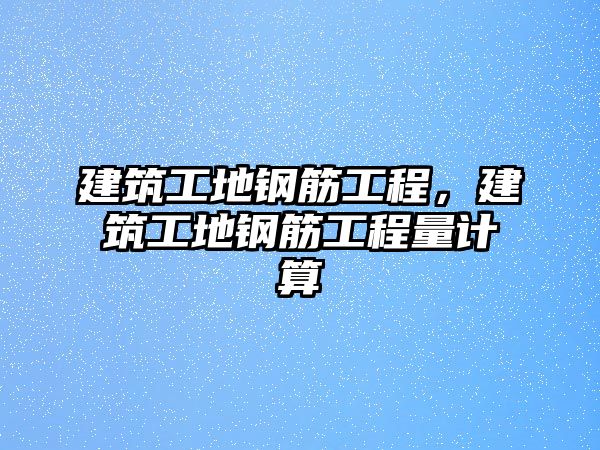 建筑工地鋼筋工程，建筑工地鋼筋工程量計算