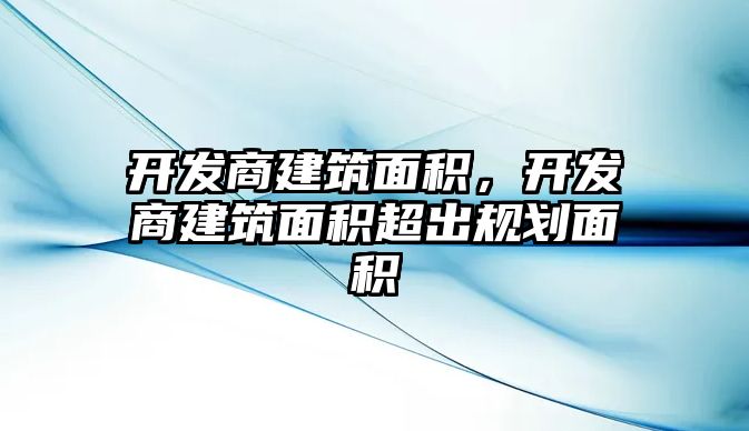 開發(fā)商建筑面積，開發(fā)商建筑面積超出規(guī)劃面積