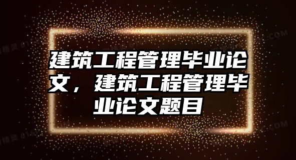 建筑工程管理畢業(yè)論文，建筑工程管理畢業(yè)論文題目