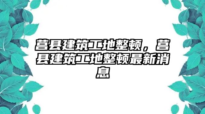 莒縣建筑工地整頓，莒縣建筑工地整頓最新消息