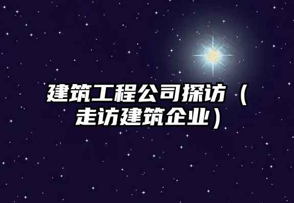 建筑工程公司探訪（走訪建筑企業(yè)）